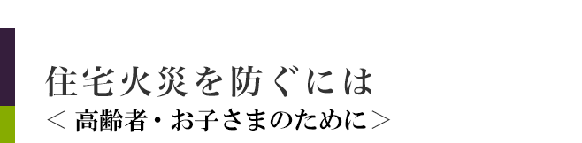 住宅火災を防ぐには＜高齢者・お子さまのために＞