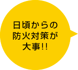 日頃からの防火対策が大事!!