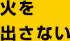 火を出さない