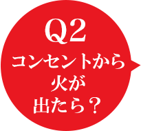 Q2 コンセントから火が出たら？