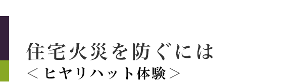 住宅火災を防ぐには＜ヒヤリハット体験＞