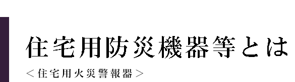 住宅用防災機器等とは＜住宅用火災警報器＞