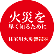 火災を早く知るために　住宅用火災警報器